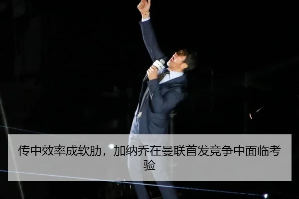 传中效率成软肋，加纳乔在曼联首发竞争中面临考验