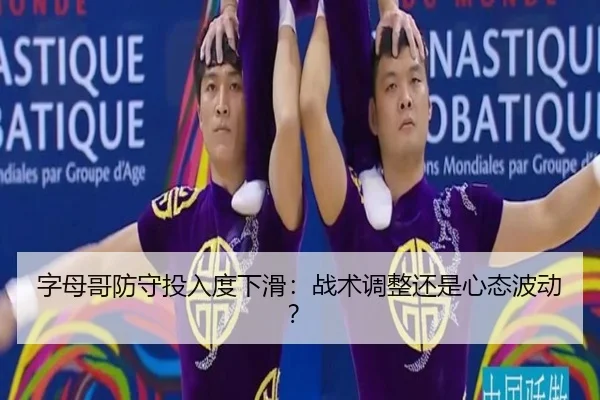 字母哥防守投入度下滑：战术调整还是心态波动？